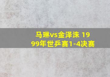 马琳vs金泽洙 1999年世乒赛1-4决赛